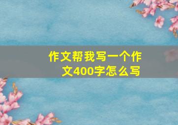 作文帮我写一个作文400字怎么写