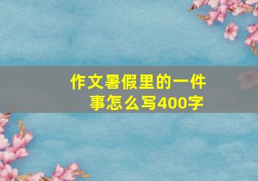 作文暑假里的一件事怎么写400字