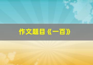 作文题目《一百》