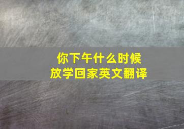 你下午什么时候放学回家英文翻译