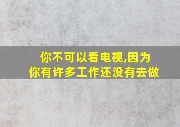 你不可以看电视,因为你有许多工作还没有去做