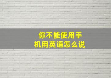 你不能使用手机用英语怎么说