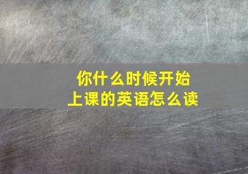 你什么时候开始上课的英语怎么读