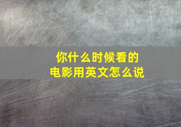 你什么时候看的电影用英文怎么说