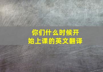 你们什么时候开始上课的英文翻译