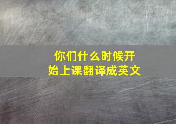 你们什么时候开始上课翻译成英文