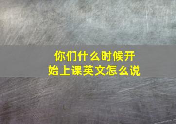 你们什么时候开始上课英文怎么说