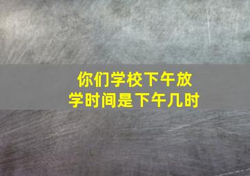 你们学校下午放学时间是下午几时