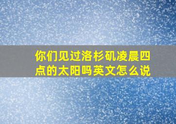 你们见过洛杉矶凌晨四点的太阳吗英文怎么说