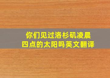 你们见过洛杉矶凌晨四点的太阳吗英文翻译