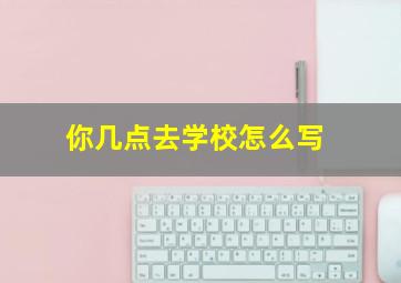 你几点去学校怎么写