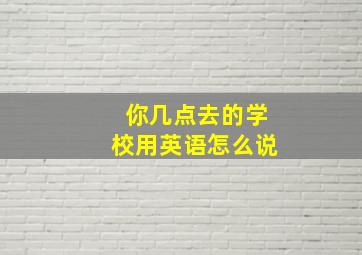 你几点去的学校用英语怎么说