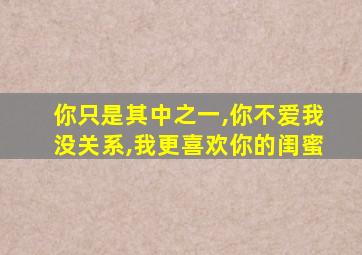 你只是其中之一,你不爱我没关系,我更喜欢你的闺蜜