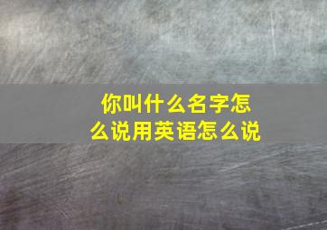 你叫什么名字怎么说用英语怎么说