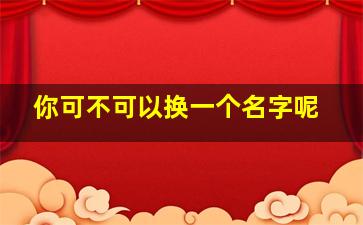 你可不可以换一个名字呢