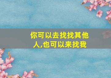 你可以去找找其他人,也可以来找我