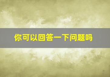 你可以回答一下问题吗