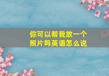 你可以帮我放一个照片吗英语怎么说