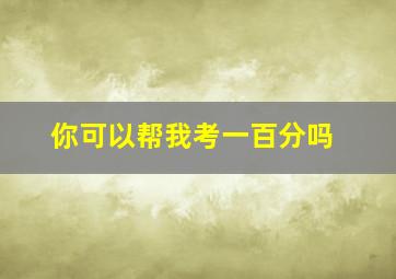 你可以帮我考一百分吗