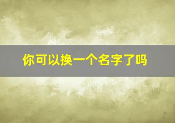 你可以换一个名字了吗