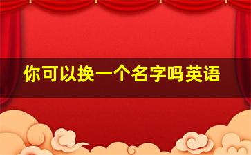 你可以换一个名字吗英语