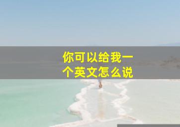 你可以给我一个英文怎么说