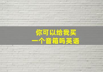 你可以给我买一个音箱吗英语