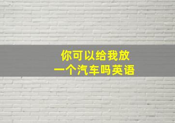 你可以给我放一个汽车吗英语