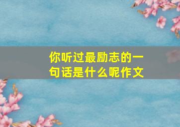 你听过最励志的一句话是什么呢作文