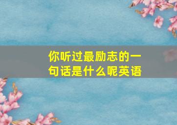 你听过最励志的一句话是什么呢英语