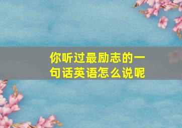 你听过最励志的一句话英语怎么说呢