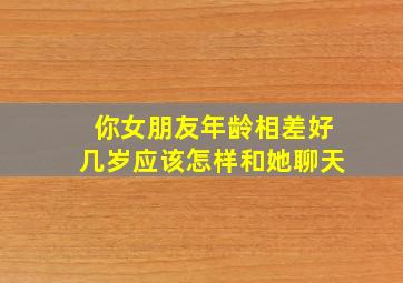 你女朋友年龄相差好几岁应该怎样和她聊天