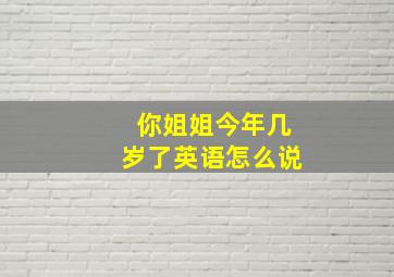 你姐姐今年几岁了英语怎么说