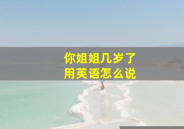 你姐姐几岁了用英语怎么说