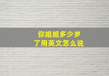 你姐姐多少岁了用英文怎么说