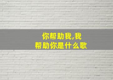 你帮助我,我帮助你是什么歌