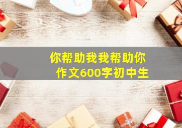 你帮助我我帮助你作文600字初中生