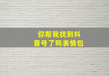 你帮我找到抖音号了吗表情包