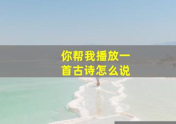 你帮我播放一首古诗怎么说