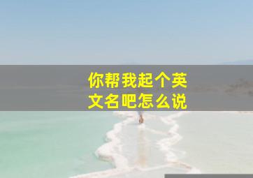 你帮我起个英文名吧怎么说