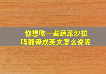 你想吃一些蔬菜沙拉吗翻译成英文怎么说呢