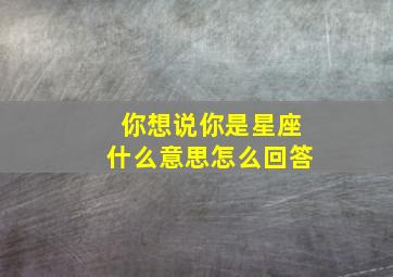 你想说你是星座什么意思怎么回答