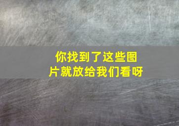 你找到了这些图片就放给我们看呀