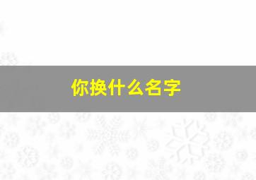 你换什么名字