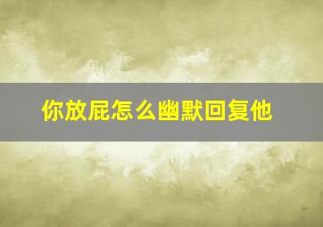 你放屁怎么幽默回复他