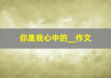 你是我心中的__作文