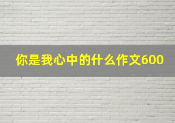 你是我心中的什么作文600