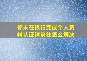 你未在银行完成个人资料认证请前往怎么解决