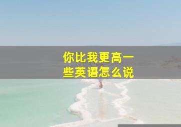 你比我更高一些英语怎么说