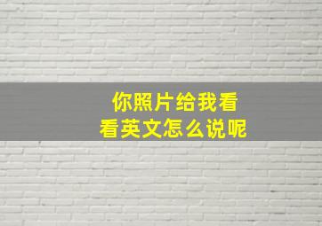 你照片给我看看英文怎么说呢